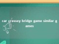 car crossey bridge game similar games 