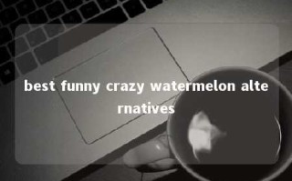 best funny crazy watermelon alternatives 