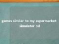 games similar to my supermarket simulator 3d 