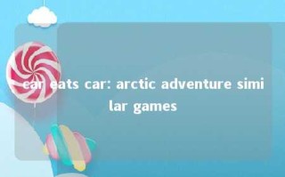 car eats car: arctic adventure similar games 
