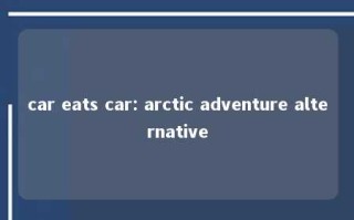 car eats car: arctic adventure alternative 