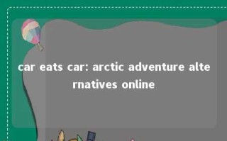 car eats car: arctic adventure alternatives online 