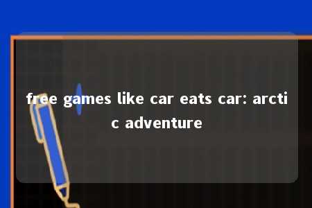 free games like car eats car: arctic adventure -第1张图片-FreeGameStops.com - Your #1 Destination for Free Online Games & Mini Games