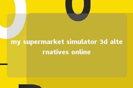 my supermarket simulator 3d alternatives online -第1张图片-FreeGameStops.com - Your #1 Destination for Free Online Games & Mini Games
