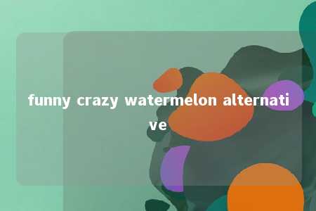 funny crazy watermelon alternative -第1张图片-FreeGameStops.com - Your #1 Destination for Free Online Games & Mini Games