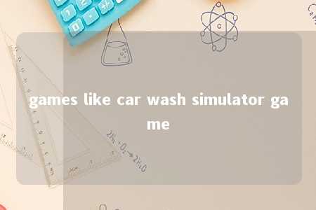 games like car wash simulator game -第1张图片-FreeGameStops.com - Your #1 Destination for Free Online Games & Mini Games