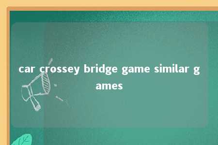 car crossey bridge game similar games -第1张图片-FreeGameStops.com - Your #1 Destination for Free Online Games & Mini Games
