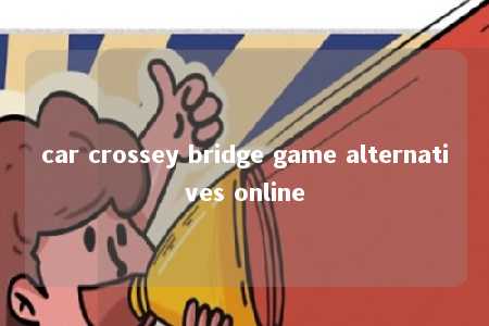 car crossey bridge game alternatives online -第1张图片-FreeGameStops.com - Your #1 Destination for Free Online Games & Mini Games