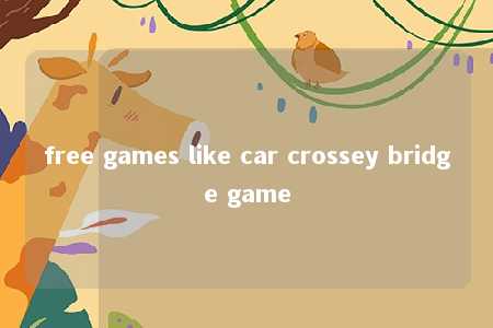 free games like car crossey bridge game -第1张图片-FreeGameStops.com - Your #1 Destination for Free Online Games & Mini Games