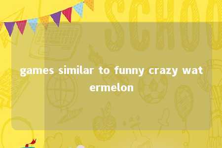 games similar to funny crazy watermelon -第1张图片-FreeGameStops.com - Your #1 Destination for Free Online Games & Mini Games