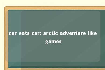 car eats car: arctic adventure like games -第1张图片-FreeGameStops.com - Your #1 Destination for Free Online Games & Mini Games