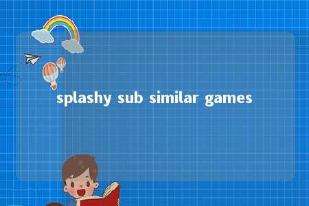 splashy sub similar games -第1张图片-FreeGameStops.com - Your #1 Destination for Free Online Games & Mini Games