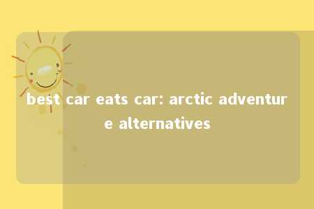 best car eats car: arctic adventure alternatives -第1张图片-FreeGameStops.com - Your #1 Destination for Free Online Games & Mini Games
