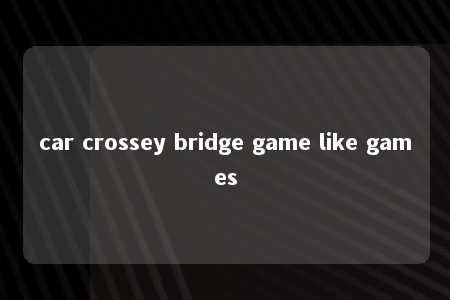 car crossey bridge game like games -第1张图片-FreeGameStops.com - Your #1 Destination for Free Online Games & Mini Games