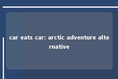 car eats car: arctic adventure alternative -第1张图片-FreeGameStops.com - Your #1 Destination for Free Online Games & Mini Games car eats car: arctic adventure alternative -第1张图片-FreeGameStops.com - Your #1 Destination for Free Online Games & Mini Games