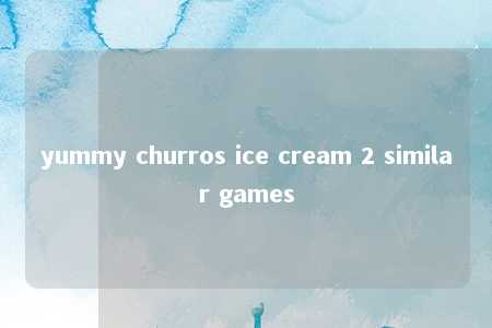 yummy churros ice cream 2 similar games -第1张图片-FreeGameStops.com - Your #1 Destination for Free Online Games & Mini Games