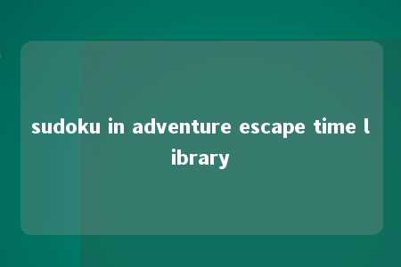 sudoku in adventure escape time library -第1张图片-FreeGameStops.com - Your #1 Destination for Free Online Games & Mini Games